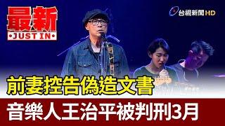 前妻控告偽造文書 音樂人王治平被判刑3月【最新快訊】