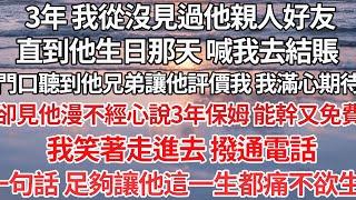 【完结】3年 我從沒見過他好友，直到他生日 喊我去結賬，門口聽到他兄弟讓他評價我 ，卻見他漫不經心說3年的保姆 能幹又免費，我笑著走進去 撥通電話 ，一句話 足夠讓他都痛不欲生【爽文】【爱情】【豪门】