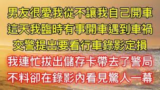 男友很愛我從不讓我自己開車，這天我臨時有事開車遇到車禍，交警提出要看行車錄影定損，我連忙拔出儲存卡帶去了警局，不料卻在錄影內看見驚人一幕