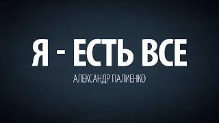 Я - есть все. Александр Палиенко.