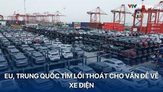 EU, Trung Quốc tìm lối thoát cho vấn đề về xe điện | VTVMoney