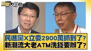 民進黨X立委2900萬抓到了？新潮流大老ATM洗錢要辦了？ 新聞大白話 20240903