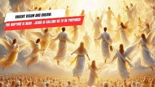 Urgent Vision and Dream: The Rapture is Near – Jesus is Calling Us to Be Prepared