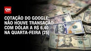 Cotação do Google: não houve transação com dólar a R$ 6,40 na quarta-feira (25) | CNN NOVO DIA