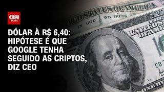 Dólar à R$ 6,40: Hipótese é que Google tenha seguido as criptos, diz CEO | LIVE CNN