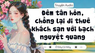 [ Truyện Audio ] Đêm tân hôn, chồng lại đi khách sạn với bạch nguyệt quang  | Ở Đây Có Mây