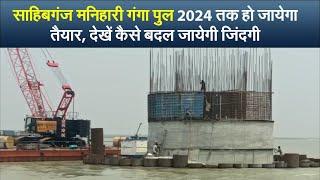 साहिबगंज मनिहारी गंगा पुल 2024 तक हो जायेगा तैयार, देखें कैसे बदल जायेगी जिंदगी