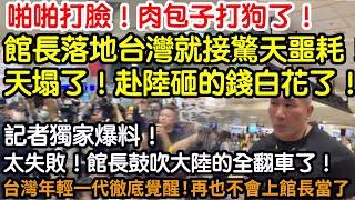 啪啪打臉！肉包子打狗了！館長落地台灣就接驚天噩耗！天塌了！赴陸砸的錢白花了！鼓吹赴陸潮徹底失敗！記者獨家爆料！館長言論全翻車了！台灣年輕一代徹底覺醒！再也不會上當了！