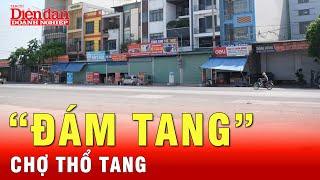 Chợ Thổ Tang sầm xuất bỗng im bặt, điều gì khiến 1000 cửa hàng đóng chặt? | Tin tức 24h