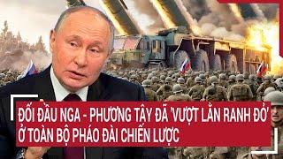 Điểm nóng Thế giới: Đối đầu Nga - phương Tây 'vượt lằn ranh đỏ' ở toàn bộ pháo đài chiến lược