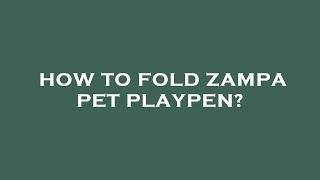 How to fold zampa pet playpen?