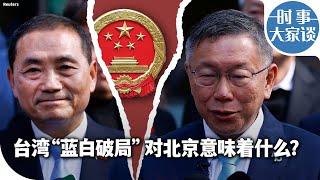 时事大家谈：台湾“蓝白破局” 对北京意味着什么？