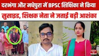 Darbhanga और Madhepura में BPSC शिक्षिका का खौ/फनाक कदम, अब शिक्षक नेता ने जताई बड़ी आशंका,होगी जांच