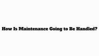 How Is Maintenance Going To Be Handled?