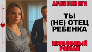 АУДИОКНИГА ️ ЛЮБОВНЫЙ РОМАН ️ ТЫ (НЕ) ОТЕЦ РЕБЕНКА