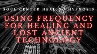 Using Frequency for Healing and Lost Ancient Technology - Soul Center Healing Hypnosis Session