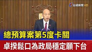 總預算案第5度卡關 卓揆鬆口為政局穩定願下台