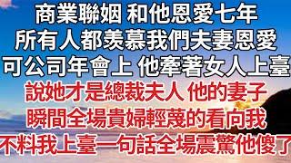 【完結】商業聯姻 和他恩愛七年，所有人都羡慕我們夫妻恩愛，可公司年會上 他牽著女人上臺，說她才是總裁夫人 他的妻子，瞬間全場貴婦輕蔑的看向我，不料我上臺一句話全場震驚他傻了【爽文】【婚姻】【豪門】