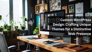 Custom WordPress Design: Crafting Unique Themes for a Distinctive Web Presence