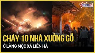 Cận cảnh hiện trường cháy lớn dữ dội 10 nhà xưởng tại làng nghề gỗ Hà Nội, lửa đỏ một góc trời