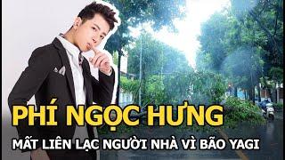 Phí Ngọc Hưng mất liên lạc người nhà vì bão yagi