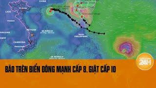 Bão trên biển Đông: Bão mạnh cấp 8, giật cấp 10 | Toàn cảnh 24h