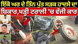 Patiala Accident | ਖੜ੍ਹੀ ਟਰਾਲੀ ’ਚ ਜਾ ਵੱਜੀ ਕਾਰ, ਇੱਕੋ ਘਰ ਦੇ ਤਿੰਨ ਜਵਾਨ ਪੁੱਤ ਸੜਕ ਹਾਦਸੇ ਦਾ ਸ਼ਿਕਾਰ | N18V