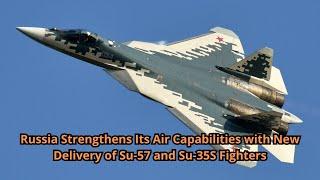 Russia Strengthens Its Air Capabilities with New Delivery of Su 57 and Su 35S Fighters