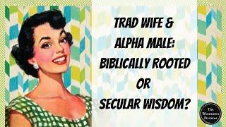 The Trad Wife & Alpha Male Movements: Biblically Rooted or Secular Wisdom?