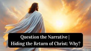 Question the Narrative | Hiding the Return of Christ: Why?