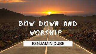 BOW DOWN AND WORSHIP  BY BENJAMIN DUBE