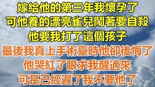 （完結爽文）嫁給他的第三年我懷孕了，可他養的漂亮雀兒鬧著要自殺，他要我打了這個孩子，最後我真上了手術臺時他卻後悔了，他逼紅了眼求我醒過來，可是已經遲了我不要他了！#情感#幸福#出軌#家產#白月光#老人