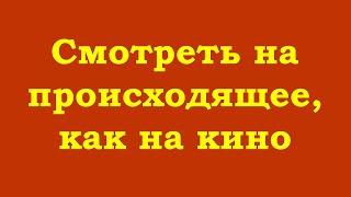 Смотреть на происходящее, как на кино