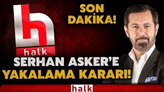 SON DAKİKA! Halk TV programcısı ve sorumlu müdürü Serhan Asker hakkında yakalama kararı çıkarıldı!