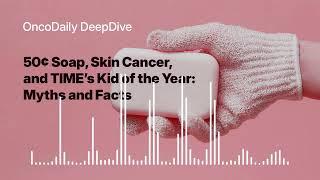 50¢ Soap, Skin Cancer, and TIME's Kid of the Year - Myths & Facts: OncoDaily DeepDive