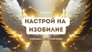 НАСТРОЙ НА ИЗОБИЛИЕ И ВИБРАЦИИ АБСОЛЮТНОЙ ЛЮБВИ 