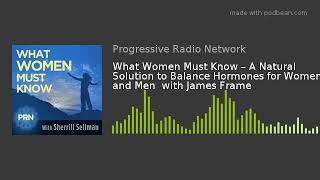 What Women Must Know – A Natural Solution to Balance Hormones for Women and Men  with James Frame