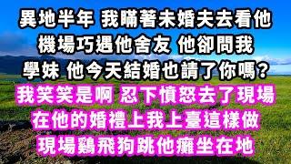 異地半年我瞞著未婚夫去看他，機場巧遇他舍友，他卻問我：學妹，他今天結婚也請了你嗎？我笑笑是啊，忍下憤怒去了現場，在他的婚禮上我上臺這樣做，現場鷄飛狗跳他癱坐在地#追妻火葬場#大女主#現實情感#家庭