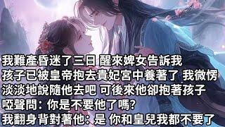 【一口氣看完】我難產昏迷了三日 醒來婢女告訴我，孩子已被皇帝抱去貴妃宮中養著了 我微愣，淡淡地說隨他去吧 可後來他卻抱著孩子，啞聲問：你是不要他了嗎？我翻身背對著他：是 你和皇兒我都不要了