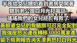 半夜給女兒餵奶看到書房門開著，聽到老公跟白月光打電話：瑤瑤我們的女兒終於有救了，黃臉婆女兒的骨髓跟可可完全配對，我強壓怒火連夜轉移3000萬家產，留下檢測報告消失渣男怒打白月光#狸貓說故事