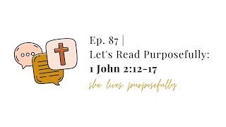 Ep. 87 | Let's Read Purposefully: 1 John 2:12-17