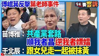 【94要客訴】傅崐萁反擊葉老師事件！苗博雅：共產黨套路！順我者昌逆我者嫖娼！于北辰：跟女兒走一起被抹黃