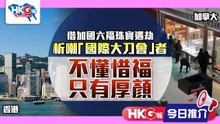 【HKG報今日推介】借加國六福珠寶遇劫 析嘲「國際大刀會」者不懂惜福 只有厚顏