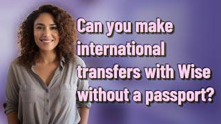 Can you make international transfers with Wise without a passport?