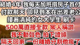 結婚4年 我每天加班攢下房子首付，付款那天 卻見到本在出差的老公，摟著清純的女大學生 刷卡，500萬直接全款 眾人稱讚，我不動聲色 拍下證據，隔天回家 一份離婚分割他直接崩潰#完结#总裁#爽文