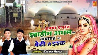 हज़रत इब्राहीम अधम का बादशाह की बेटी से इश्क़ | Islamic Waqia | Dilbar Meraj | Islamic Waqia Qawwali