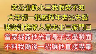 老公出軌小三我假裝不知，大年初一親戚拜年老公失蹤，我設計將衆人帶去小三家門口，當衆捉姦他光着身子丟盡臉面，不料我隨後一招讓他直接嚇暈