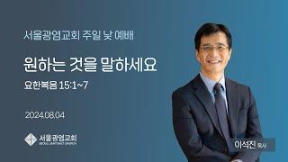 이석진 목사의 "원하는 것을 말하세요"(요 15:1~7) | 240804 주일 낮 예배