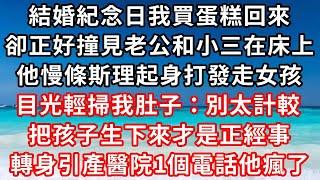 結婚紀念日我買蛋糕回來，卻正好撞見老公在家出軌，他慢條斯理起身打發走女孩，目光輕掃我肚子：別太計較，把孩子生下來才是正經事，轉身引產醫院1個電話他瘋了#家庭伦理#小說