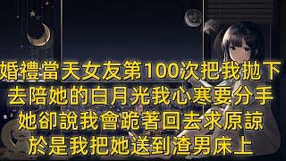 婚禮當天女友第100次把我拋下，去陪她的白月光，我心寒要分手，她卻說我會跪著回去求原諒，於是我把她送到渣男床上